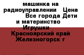 машинка на радиоуправлении › Цена ­ 1 000 - Все города Дети и материнство » Игрушки   . Красноярский край,Железногорск г.